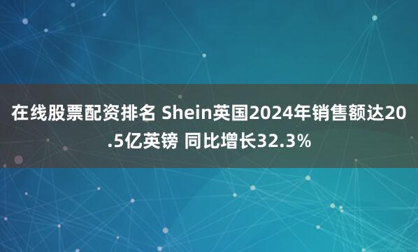 在线股票配资排名 Shein英国2024年销售额达20.5亿英镑 同比增长32.3%