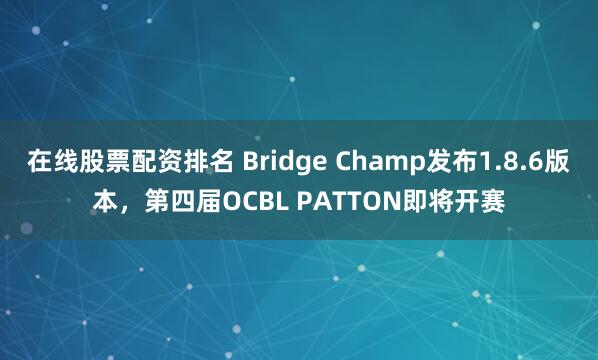 在线股票配资排名 Bridge Champ发布1.8.6版本，第四届OCBL PATTON即将开赛