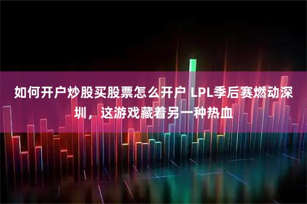 如何开户炒股买股票怎么开户 LPL季后赛燃动深圳，这游戏藏着另一种热血