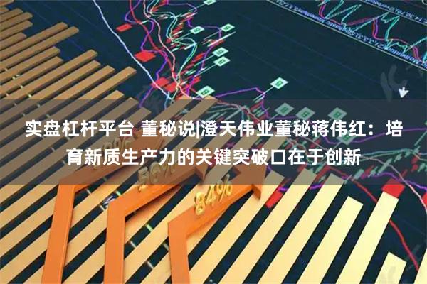 实盘杠杆平台 董秘说|澄天伟业董秘蒋伟红：培育新质生产力的关键突破口在于创新