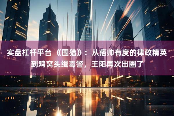 实盘杠杆平台 《围猎》：从痞帅有度的律政精英到鸡窝头缉毒警，王阳再次出圈了