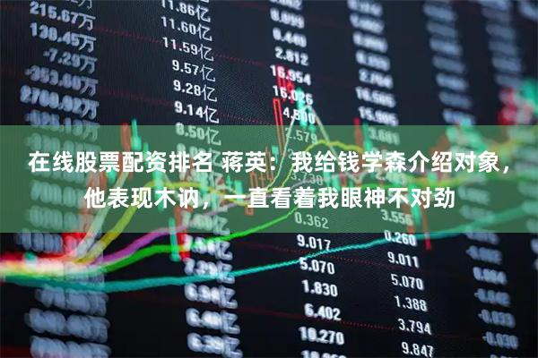 在线股票配资排名 蒋英：我给钱学森介绍对象，他表现木讷，一直看着我眼神不对劲