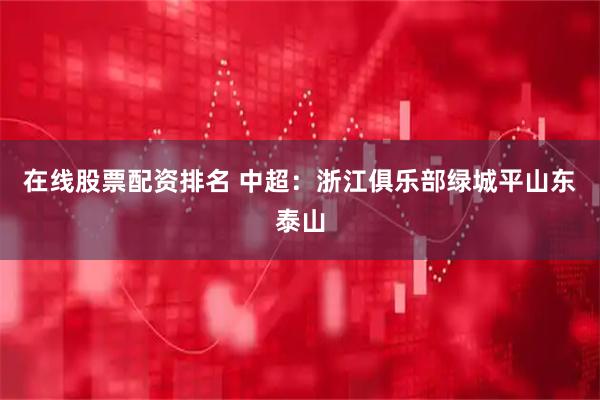 在线股票配资排名 中超：浙江俱乐部绿城平山东泰山