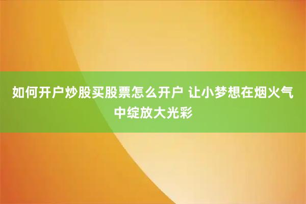 如何开户炒股买股票怎么开户 让小梦想在烟火气中绽放大光彩