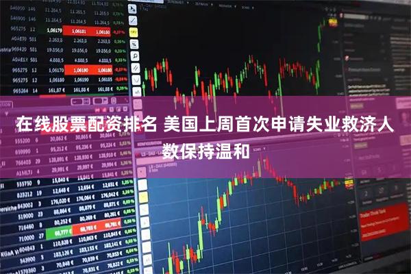 在线股票配资排名 美国上周首次申请失业救济人数保持温和