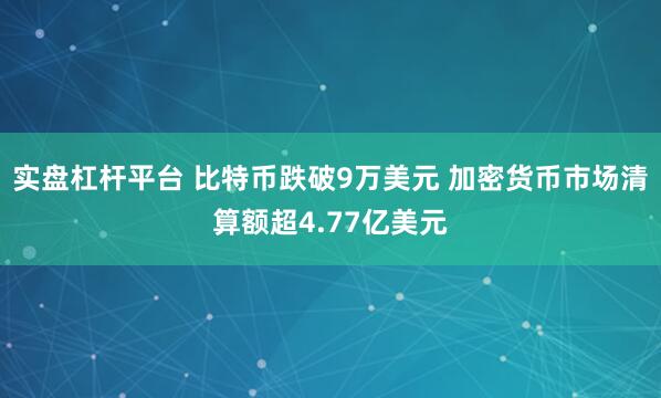 实盘杠杆平台 比特币跌破9万美元 加密货币市场清算额超4.77亿美元