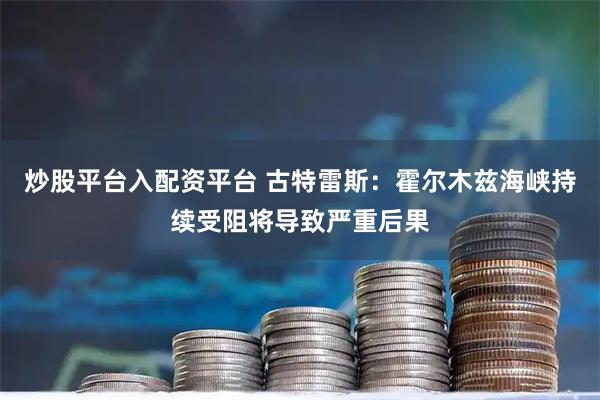 炒股平台入配资平台 古特雷斯：霍尔木兹海峡持续受阻将导致严重后果