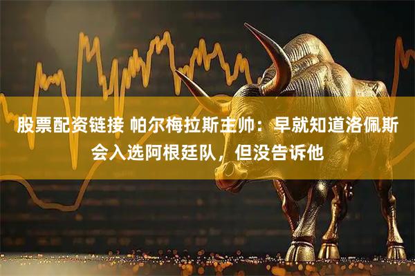 股票配资链接 帕尔梅拉斯主帅：早就知道洛佩斯会入选阿根廷队，但没告诉他