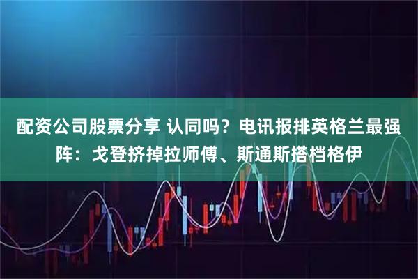 配资公司股票分享 认同吗？电讯报排英格兰最强阵：戈登挤掉拉师傅、斯通斯搭档格伊