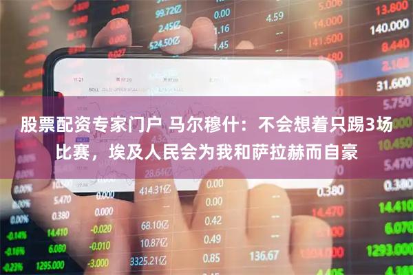 股票配资专家门户 马尔穆什:不会想着只踢3场比赛,埃及人民会为我和萨拉赫而自豪