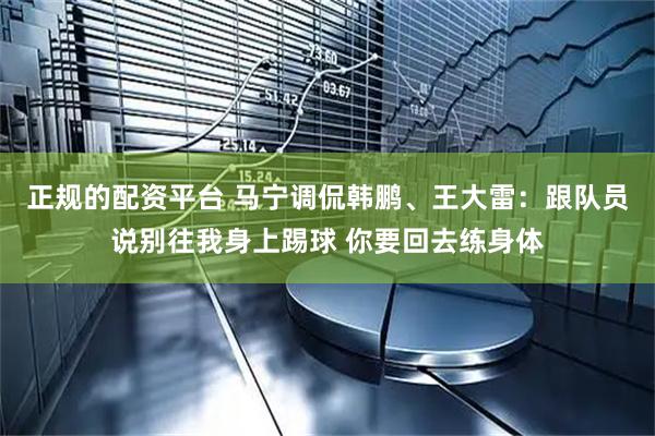 正规的配资平台 马宁调侃韩鹏、王大雷：跟队员说别往我身上踢球 你要回去练身体