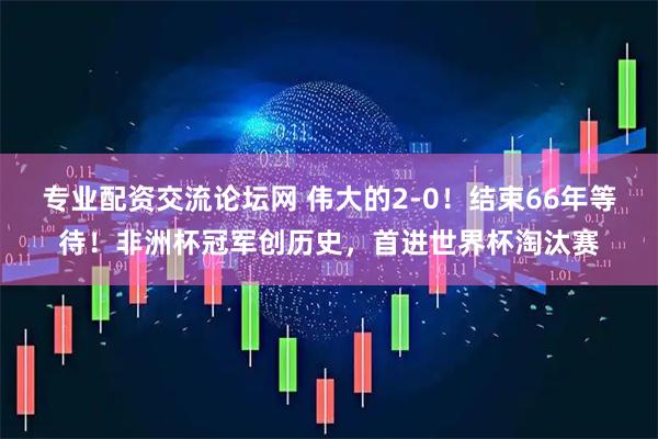 专业配资交流论坛网 伟大的2-0！结束66年等待！非洲杯冠军创历史，首进世界杯淘汰赛