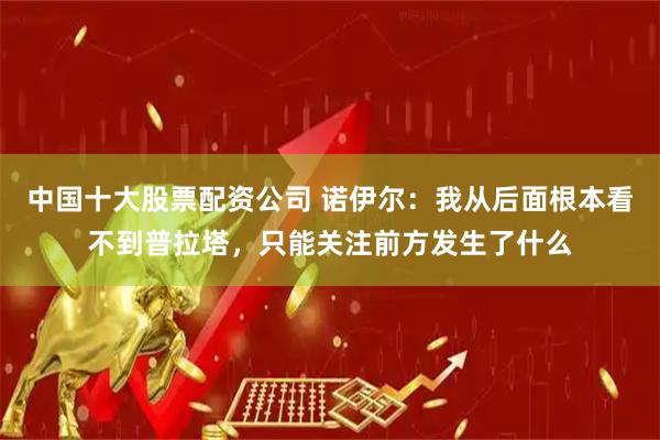中国十大股票配资公司 诺伊尔：我从后面根本看不到普拉塔，只能关注前方发生了什么