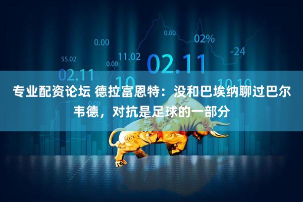 专业配资论坛 德拉富恩特：没和巴埃纳聊过巴尔韦德，对抗是足球的一部分