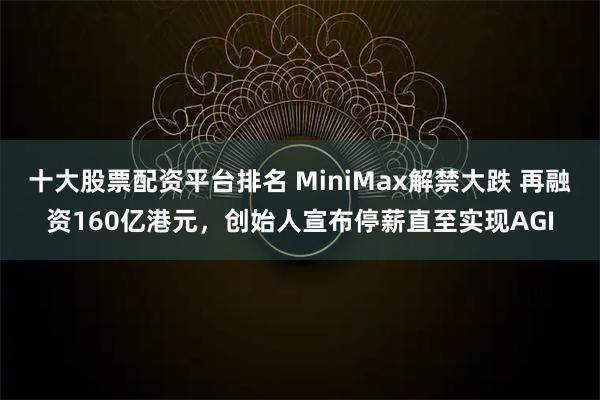十大股票配资平台排名 MiniMax解禁大跌 再融资160亿港元，创始人宣布停薪直至实现AGI