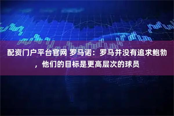 配资门户平台官网 罗马诺：罗马并没有追求鲍勃，他们的目标是更高层次的球员
