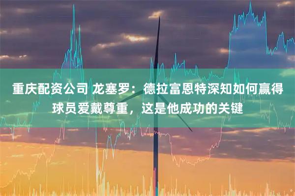 重庆配资公司 龙塞罗：德拉富恩特深知如何赢得球员爱戴尊重，这是他成功的关键