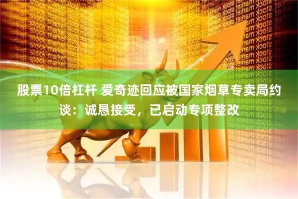 股票10倍杠杆 爱奇迹回应被国家烟草专卖局约谈：诚恳接受，已启动专项整改