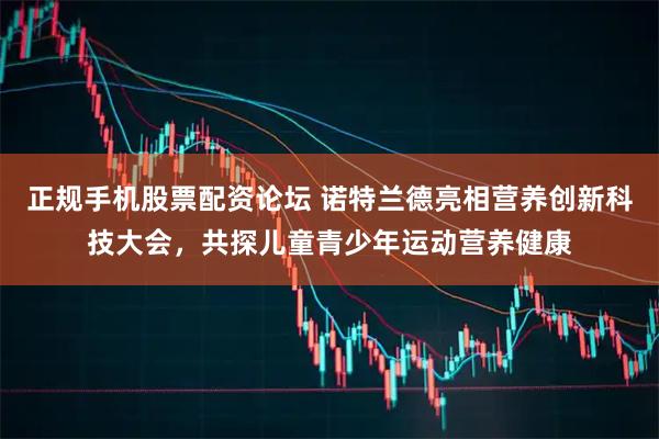 正规手机股票配资论坛 诺特兰德亮相营养创新科技大会，共探儿童青少年运动营养健康