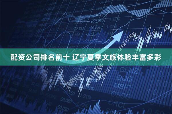 配资公司排名前十 辽宁夏季文旅体验丰富多彩