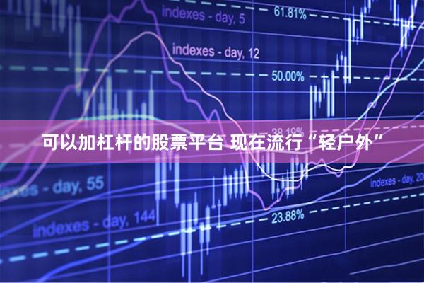 可以加杠杆的股票平台 现在流行“轻户外”