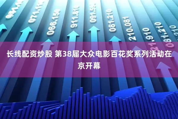 长线配资炒股 第38届大众电影百花奖系列活动在京开幕