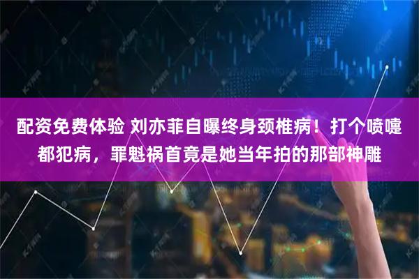 配资免费体验 刘亦菲自曝终身颈椎病！打个喷嚏都犯病，罪魁祸首竟是她当年拍的那部神雕