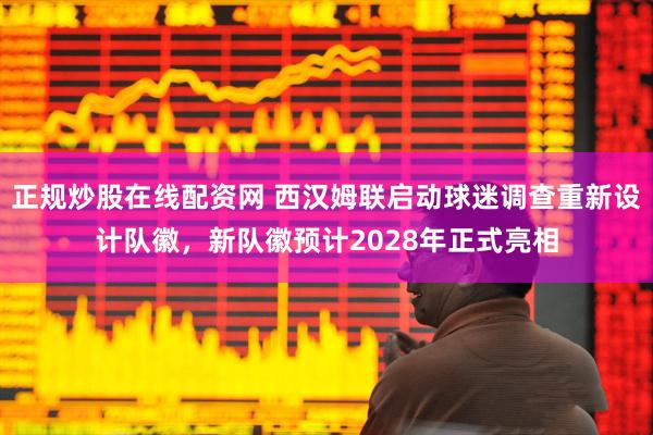 正规炒股在线配资网 西汉姆联启动球迷调查重新设计队徽，新队徽预计2028年正式亮相