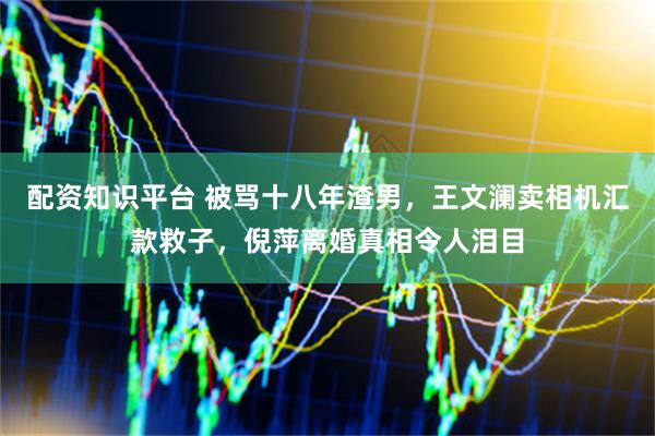 配资知识平台 被骂十八年渣男，王文澜卖相机汇款救子，倪萍离婚真相令人泪目