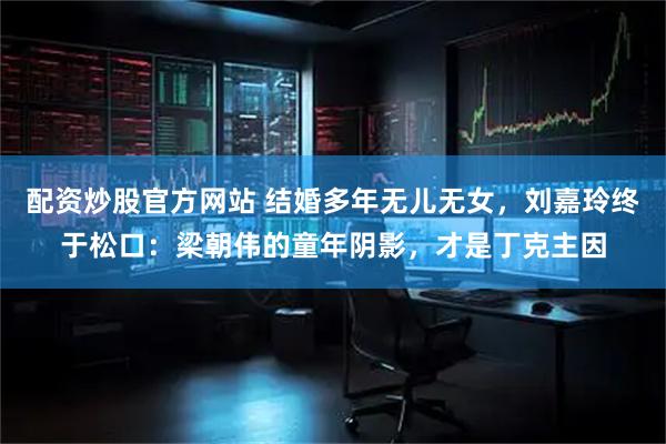 配资炒股官方网站 结婚多年无儿无女，刘嘉玲终于松口：梁朝伟的童年阴影，才是丁克主因