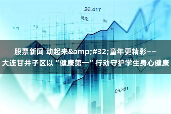 股票新闻 动起来 童年更精彩——大连甘井子区以“健康第一”行动守护学生身心健康