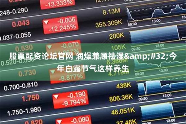 股票配资论坛官网 润燥兼顾祛湿 今年白露节气这样养生