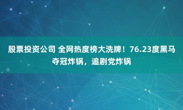 股票投资公司 全网热度榜大洗牌！76.23度黑马夺冠炸锅，追剧党炸锅