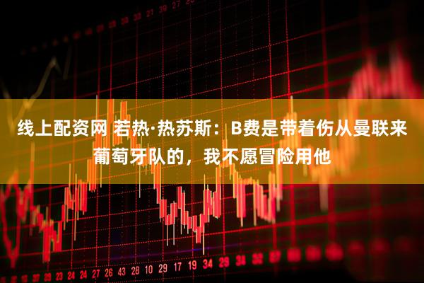 线上配资网 若热·热苏斯:B费是带着伤从曼联来葡萄牙队的,我不愿冒险用他