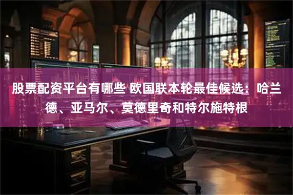 股票配资平台有哪些 欧国联本轮最佳候选：哈兰德、亚马尔、莫德里奇和特尔施特根