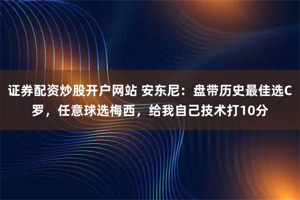 证券配资炒股开户网站 安东尼:盘带历史最佳选C罗,任意球选梅西,给我自己技术打10分