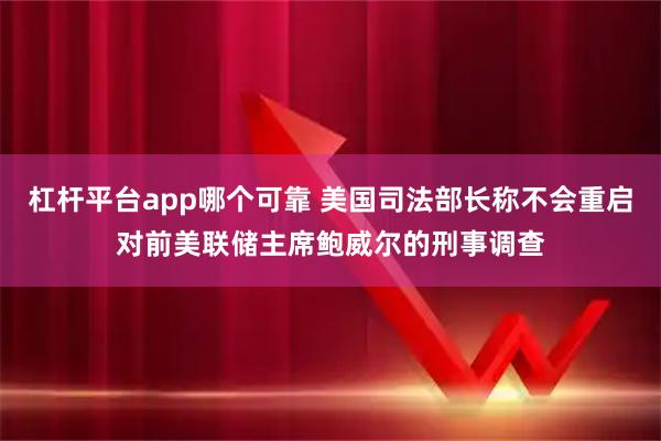 杠杆平台app哪个可靠 美国司法部长称不会重启对前美联储主席鲍威尔的刑事调查