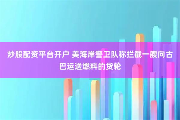 炒股配资平台开户 美海岸警卫队称拦截一艘向古巴运送燃料的货轮