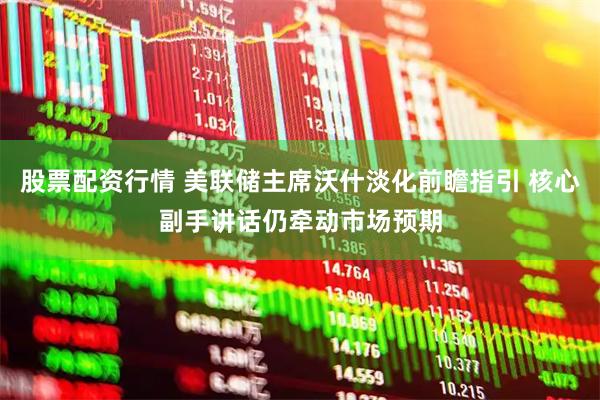 股票配资行情 美联储主席沃什淡化前瞻指引 核心副手讲话仍牵动市场预期